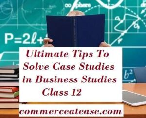 Ultimate Tips To Solve Case Studies in Business Studies Class 12